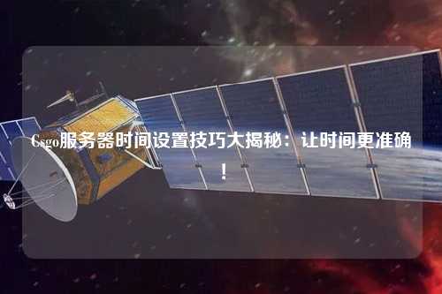 Csgo服務器時間設置技巧大揭秘：讓時間更準確！