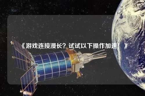 《游戲連接漫長？試試以下操作加速！》