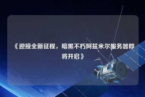 《迎接全新征程，暗黑不朽阿茲米爾服務器即將開啟》