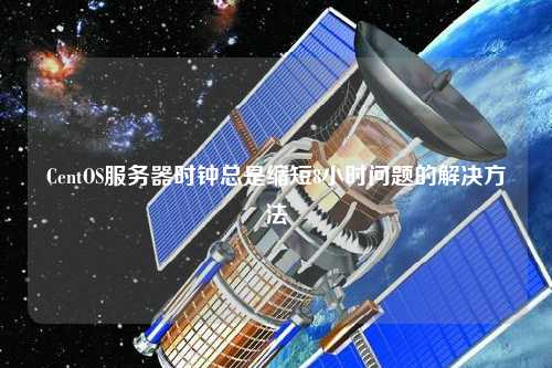 CentOS服務器時鐘總是縮短8小時問題的解決方法