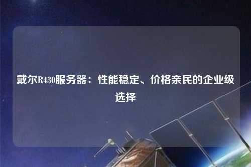 戴爾R430服務器：性能穩定、價格親民的企業級選擇