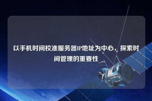 以手機時間校準服務器IP地址為中心，探索時間管理的重要性