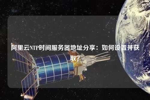 阿里云NTP時間服務器地址分享：如何設置并獲取？