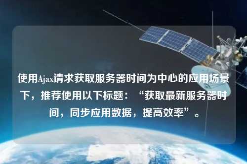 使用Ajax請求獲取服務器時間為中心的應用場景下，推薦使用以下標題：“獲取最新服務器時間，同步應用數據，提高效率”。