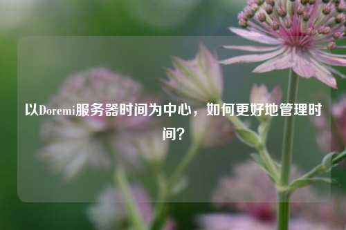 以Doremi服務器時間為中心，如何更好地管理時間？