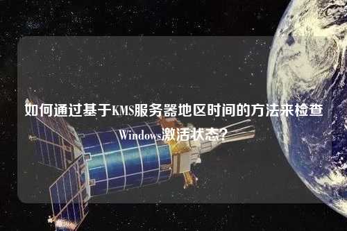 如何通過基于KMS服務器地區時間的方法來檢查Windows激活狀態？