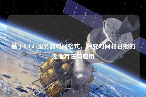 基于Delphi服務器時間格式，探究時間和日期的處理方法與應用