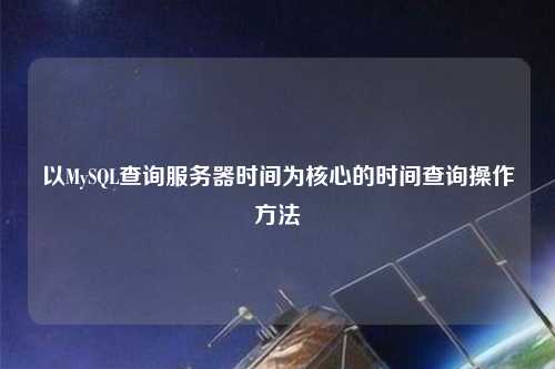 以MySQL查詢服務器時間為核心的時間查詢操作方法