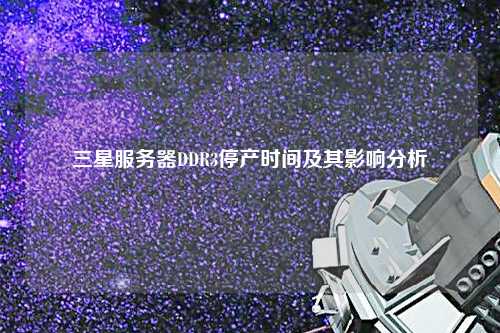 三星服務器DDR3停產時間及其影響分析