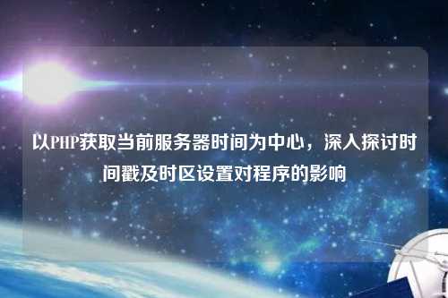 以PHP獲取當前服務器時間為中心，深入探討時間戳及時區設置對程序的影響