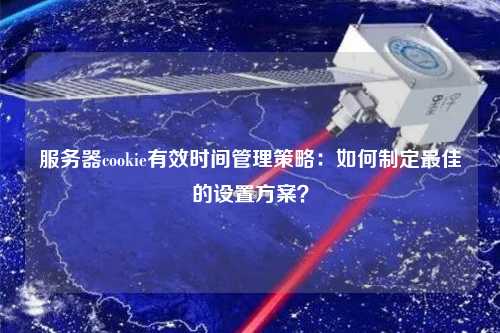 服務器cookie有效時間管理策略：如何制定最佳的設置方案？