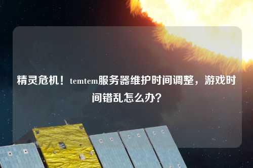 精靈危機！temtem服務器維護時間調整，游戲時間錯亂怎么辦？