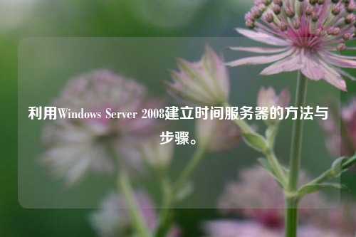 利用Windows Server 2008建立時間服務器的方法與步驟。