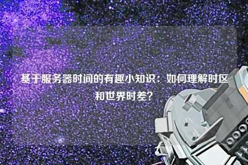 基于服務器時間的有趣小知識：如何理解時區和世界時差？