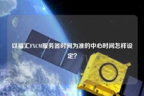 以福匯FXCM服務器時間為準的中心時間怎樣設定？