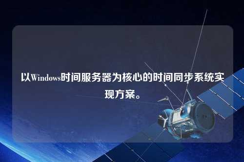 以Windows時間服務器為核心的時間同步系統實現方案。