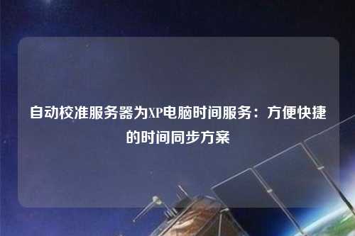 自動校準服務器為XP電腦時間服務：方便快捷的時間同步方案