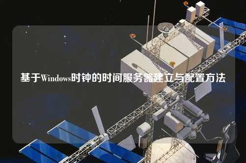 基于Windows時鐘的時間服務器建立與配置方法