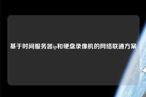 基于時間服務器ip和硬盤錄像機的網絡聯通方案