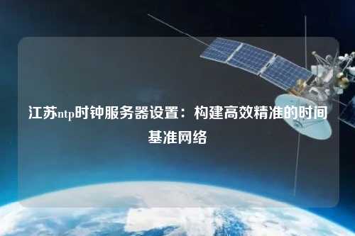 江蘇ntp時鐘服務器設置：構建高效精準的時間基準網絡