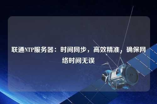 聯通NTP服務器：時間同步，高效精準，確保網絡時間無誤