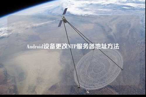 Android設備更改NTP服務器地址方法