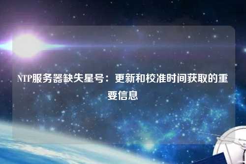 NTP服務器缺失星號：更新和校準時間獲取的重要信息