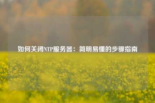 如何關閉NTP服務器：簡明易懂的步驟指南