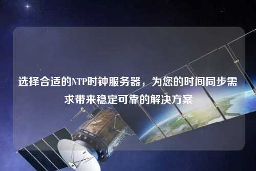 選擇合適的NTP時鐘服務器，為您的時間同步需求帶來穩定可靠的解決方案