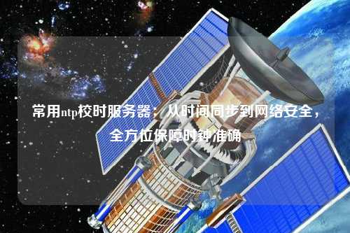 常用ntp校時服務器：從時間同步到網絡安全，全方位保障時鐘準確