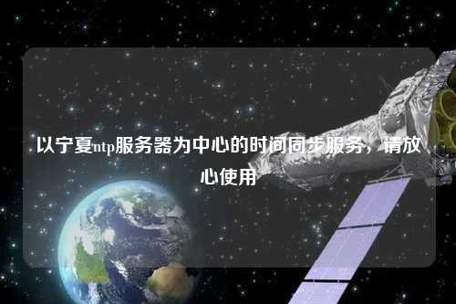 以寧夏ntp服務器為中心的時間同步服務，請放心使用