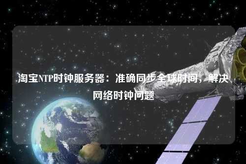 淘寶NTP時鐘服務器：準確同步全球時間，解決網絡時鐘問題