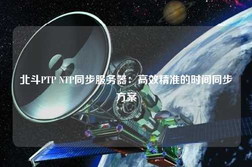 北斗PTP NTP同步服務器：高效精準的時間同步方案