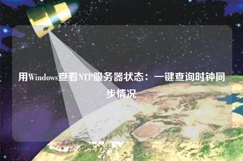 用Windows查看NTP服務器狀態：一鍵查詢時鐘同步情況