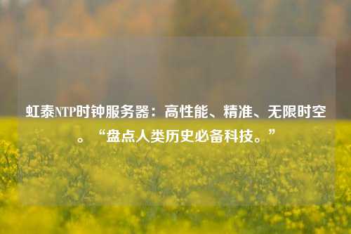 虹泰NTP時鐘服務器：高性能、精準、無限時空。“盤點人類歷史必備科技。”