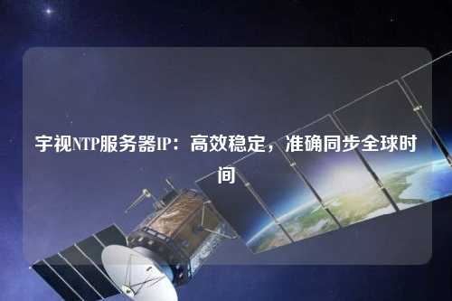 宇視NTP服務器IP：高效穩定，準確同步全球時間