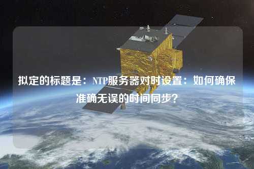 擬定的標題是：NTP服務器對時設置：如何確保準確無誤的時間同步？