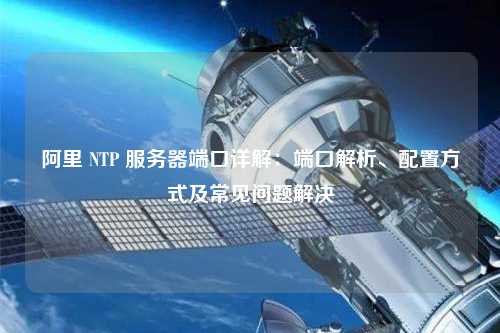 阿里 NTP 服務器端口詳解：端口解析、配置方式及常見問題解決