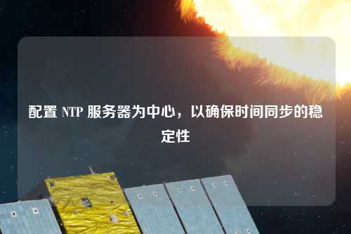 配置 NTP 服務器為中心，以確保時間同步的穩定性