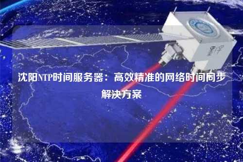 沈陽NTP時間服務器：高效精準的網絡時間同步解決方案