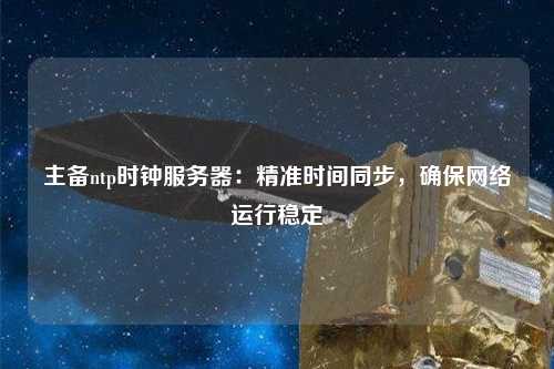 主備ntp時鐘服務器：精準時間同步，確保網絡運行穩定